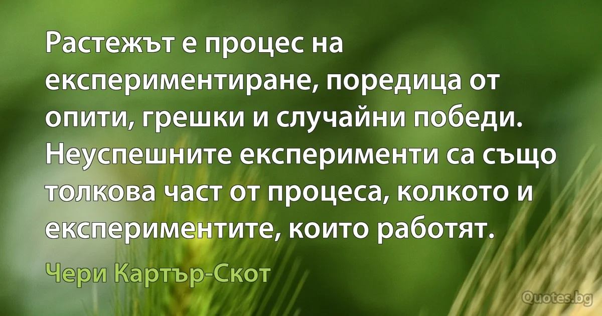 Растежът е процес на експериментиране, поредица от опити, грешки и случайни победи. Неуспешните експерименти са също толкова част от процеса, колкото и експериментите, които работят. (Чери Картър-Скот)