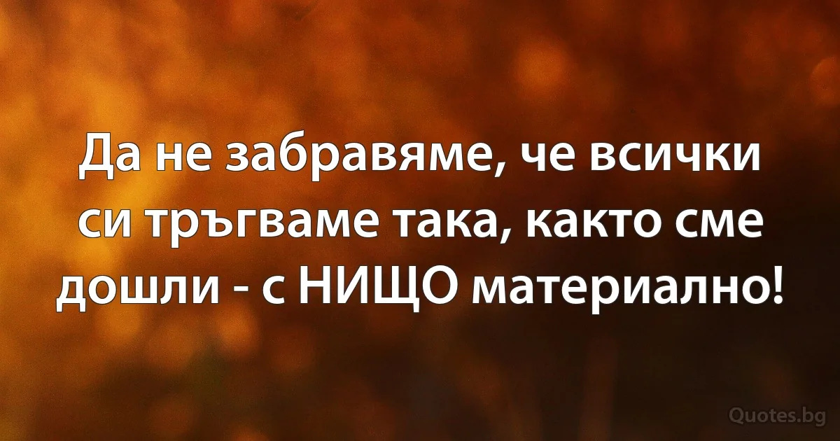 Да не забравяме, че всички си тръгваме така, както сме дошли - с НИЩО материално! (INZ BG)