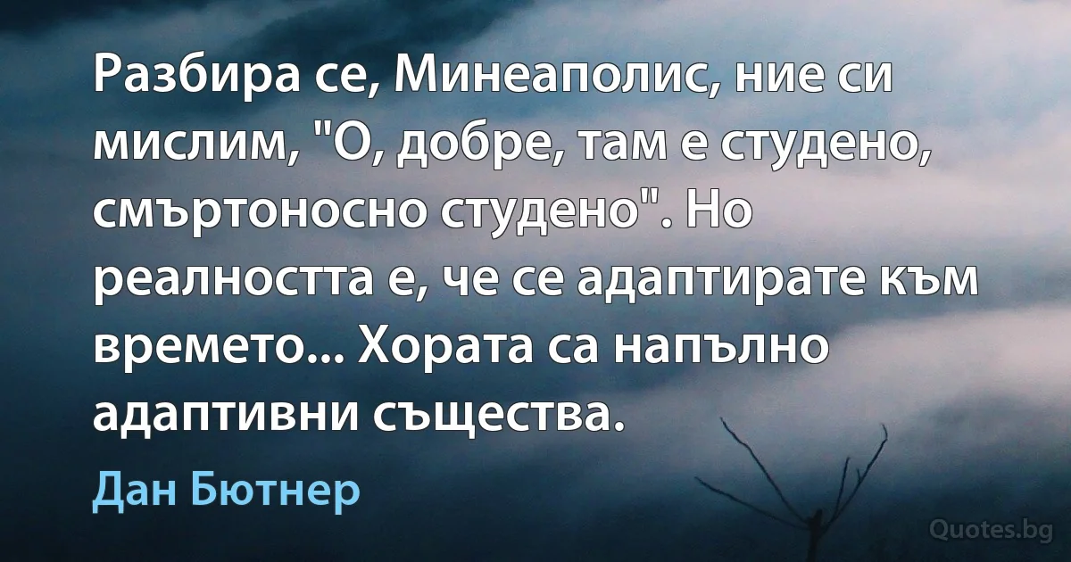 Разбира се, Минеаполис, ние си мислим, "О, добре, там е студено, смъртоносно студено". Но реалността е, че се адаптирате към времето... Хората са напълно адаптивни същества. (Дан Бютнер)