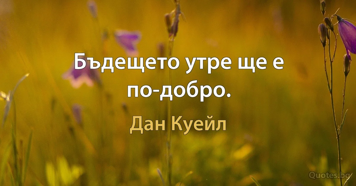 Бъдещето утре ще е по-добро. (Дан Куейл)