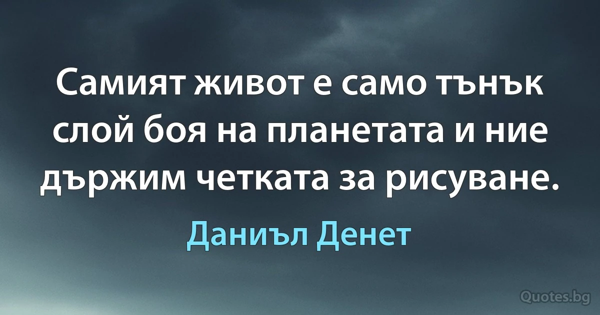 Самият живот е само тънък слой боя на планетата и ние държим четката за рисуване. (Даниъл Денет)