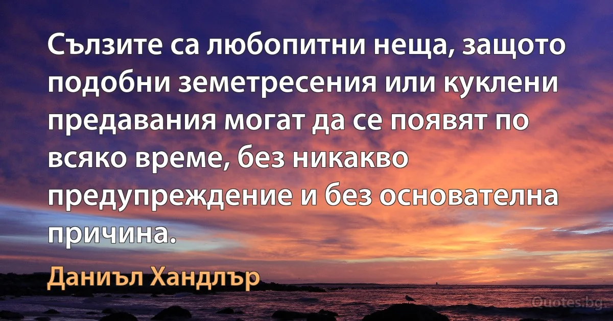 Сълзите са любопитни неща, защото подобни земетресения или куклени предавания могат да се появят по всяко време, без никакво предупреждение и без основателна причина. (Даниъл Хандлър)