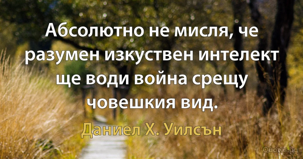 Абсолютно не мисля, че разумен изкуствен интелект ще води война срещу човешкия вид. (Даниел Х. Уилсън)