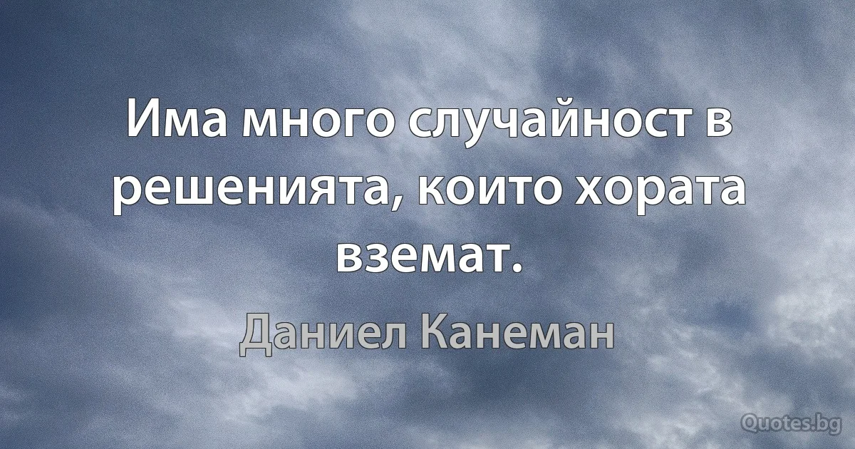 Има много случайност в решенията, които хората вземат. (Даниел Канеман)