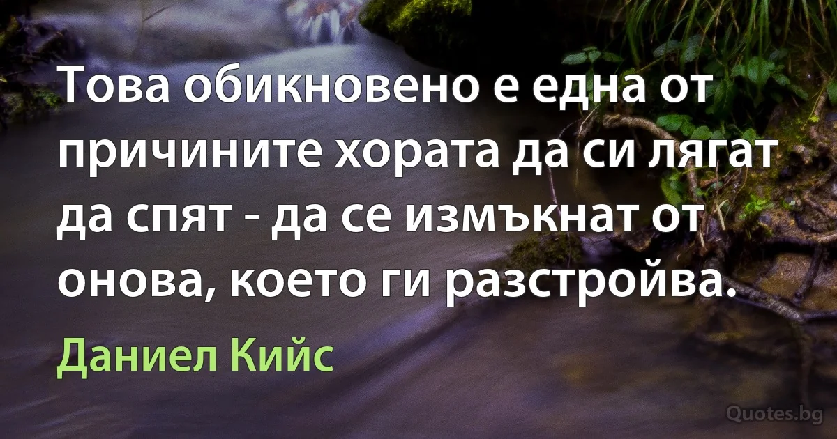 Това обикновено е една от причините хората да си лягат да спят - да се измъкнат от онова, което ги разстройва. (Даниел Кийс)