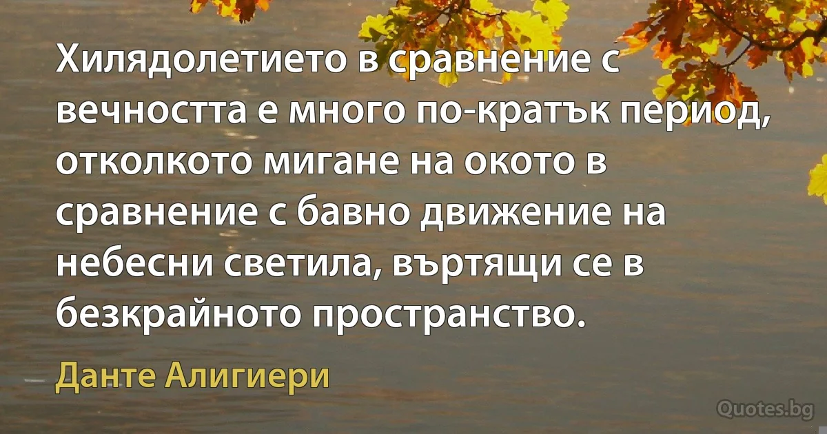 Хилядолетието в сравнение с вечността е много по-кратък период, отколкото мигане на окото в сравнение с бавно движение на небесни светила, въртящи се в безкрайното пространство. (Данте Алигиери)