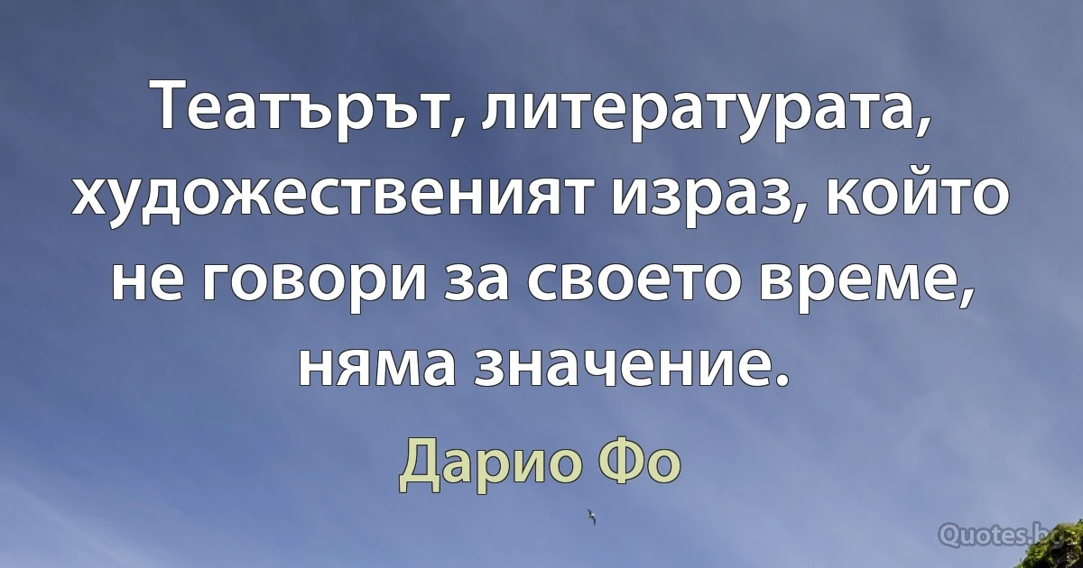 Театърът, литературата, художественият израз, който не говори за своето време, няма значение. (Дарио Фо)