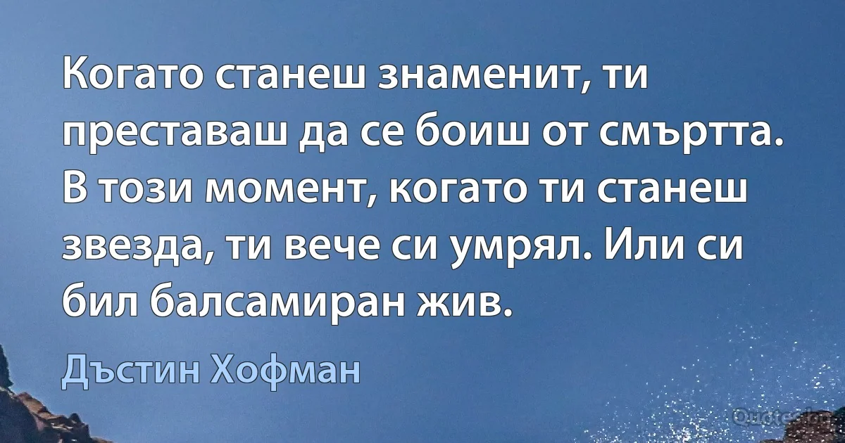 Когато станеш знаменит, ти преставаш да се боиш от смъртта. В този момент, когато ти станеш звезда, ти вече си умрял. Или си бил балсамиран жив. (Дъстин Хофман)