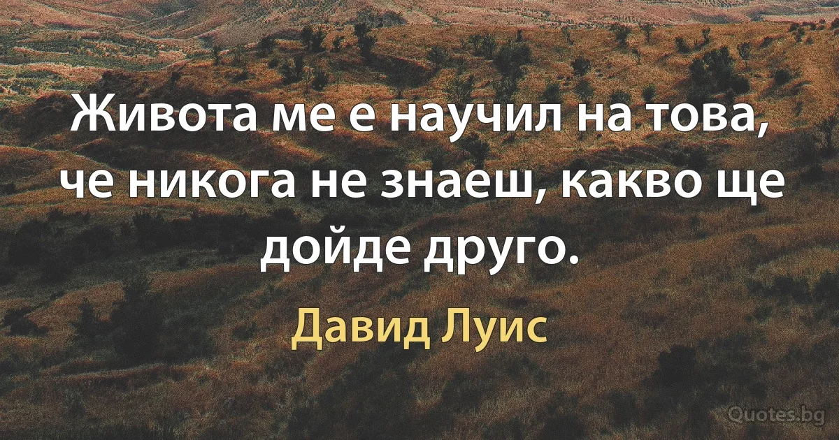 Живота ме е научил на това, че никога не знаеш, какво ще дойде друго. (Давид Луис)