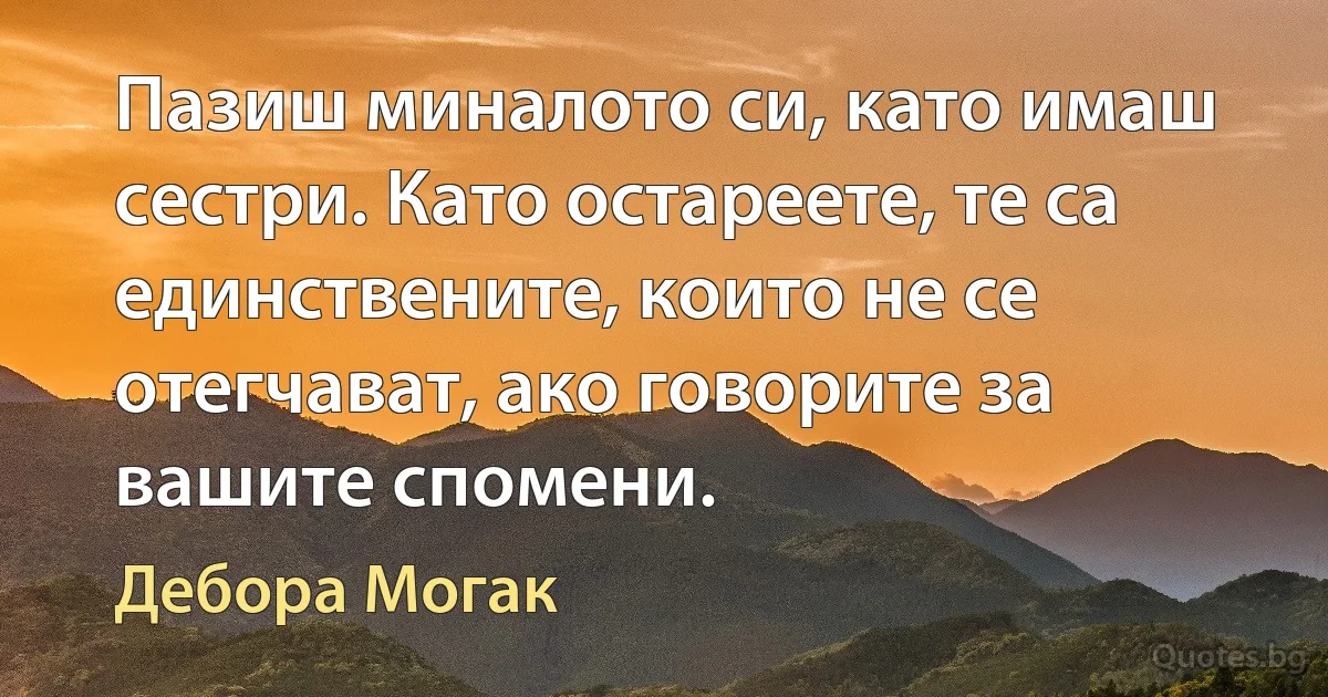 Пазиш миналото си, като имаш сестри. Като остареете, те са единствените, които не се отегчават, ако говорите за вашите спомени. (Дебора Могак)