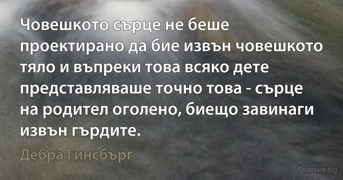 Човешкото сърце не беше проектирано да бие извън човешкото тяло и въпреки това всяко дете представляваше точно това - сърце на родител оголено, биещо завинаги извън гърдите. (Дебра Гинсбърг)