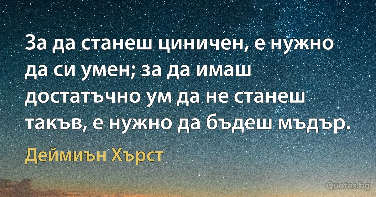 За да станеш циничен, е нужно да си умен; за да имаш достатъчно ум да не станеш такъв, е нужно да бъдеш мъдър. (Деймиън Хърст)