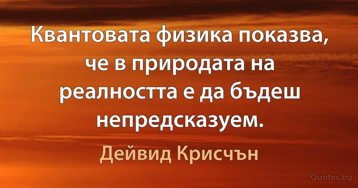 Квантовата физика показва, че в природата на реалността е да бъдеш непредсказуем. (Дейвид Крисчън)