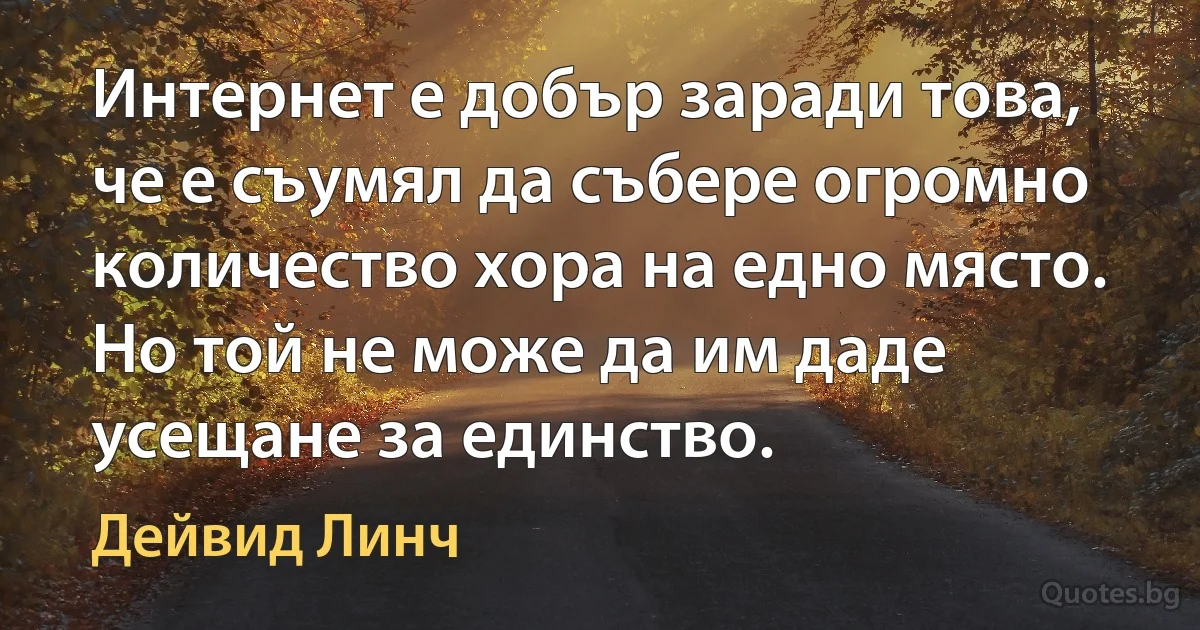 Интернет е добър заради това, че е съумял да събере огромно количество хора на едно място. Но той не може да им даде усещане за единство. (Дейвид Линч)