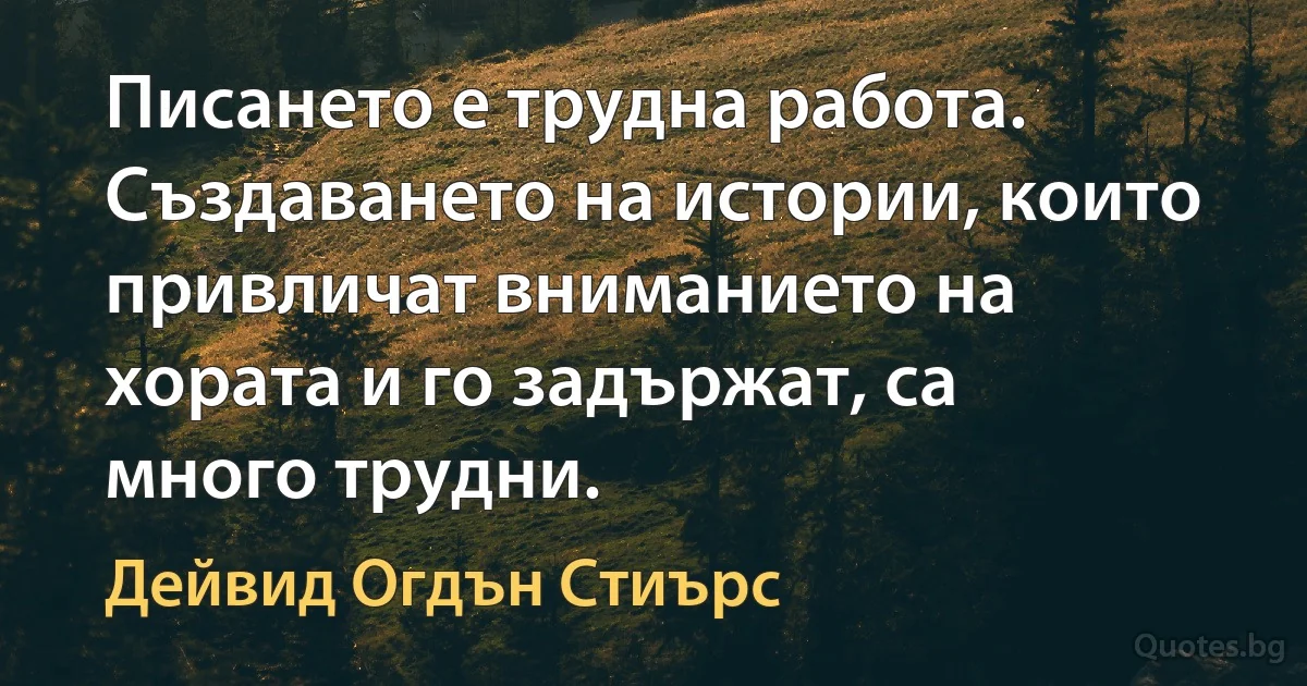 Писането е трудна работа. Създаването на истории, които привличат вниманието на хората и го задържат, са много трудни. (Дейвид Огдън Стиърс)