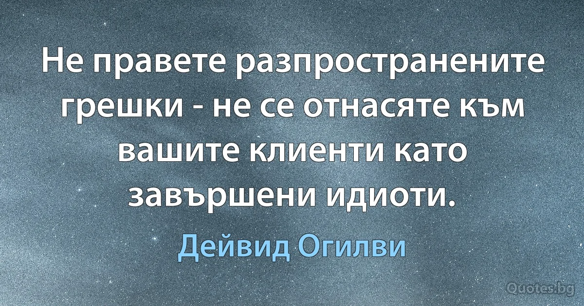 Не правете разпространените грешки - не се отнасяте към вашите клиенти като завършени идиоти. (Дейвид Огилви)