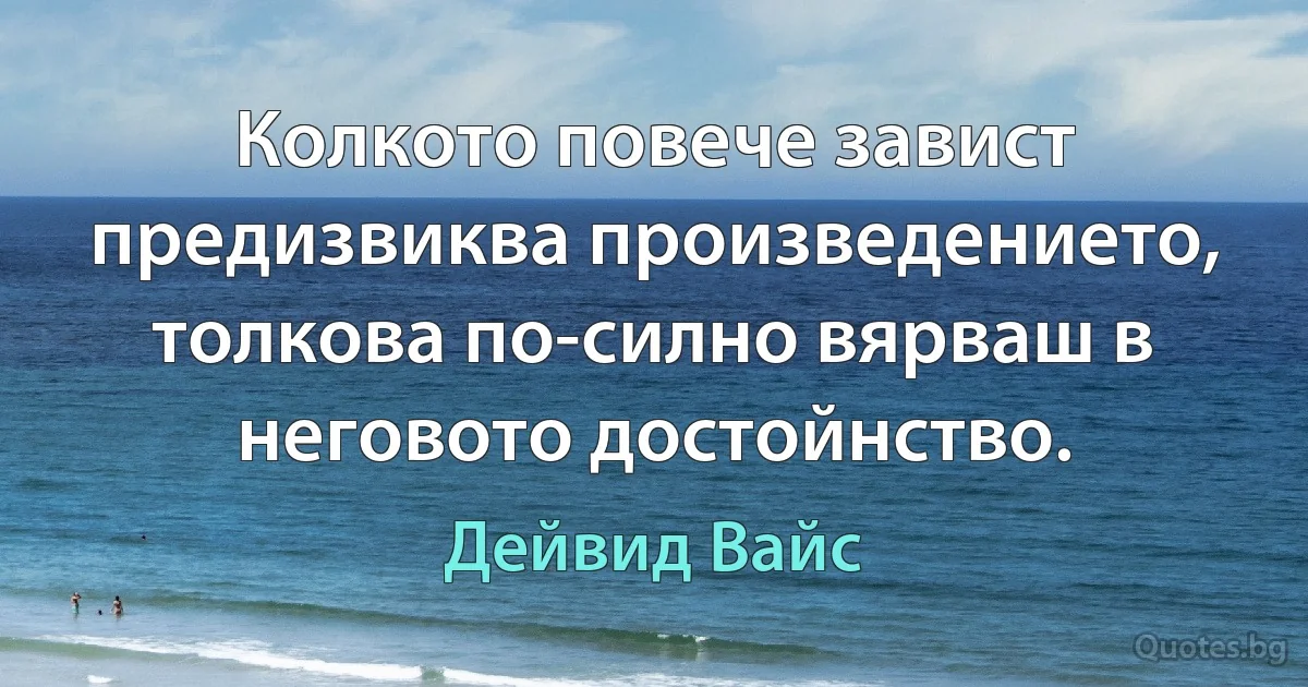 Колкото повече завист предизвиква произведението, толкова по-силно вярваш в неговото достойнство. (Дейвид Вайс)