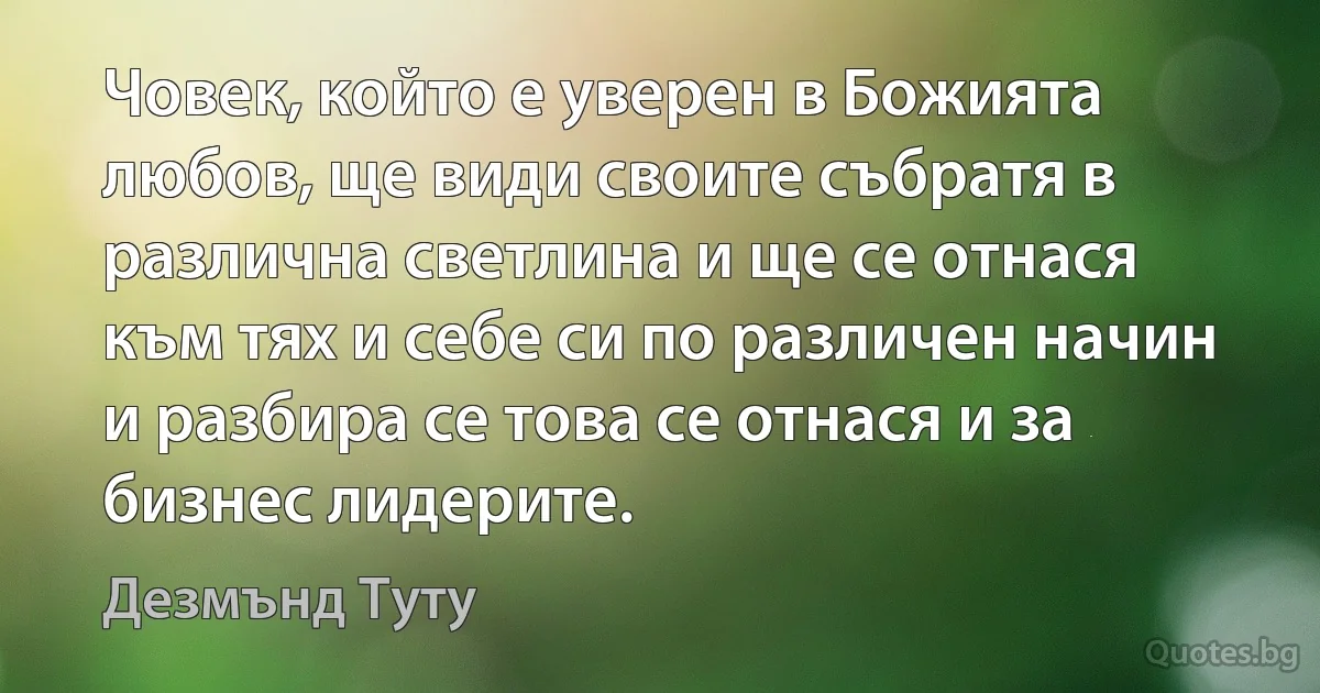 Човек, който е уверен в Божията любов, ще види своите събратя в различна светлина и ще се отнася към тях и себе си по различен начин и разбира се това се отнася и за бизнес лидерите. (Дезмънд Туту)