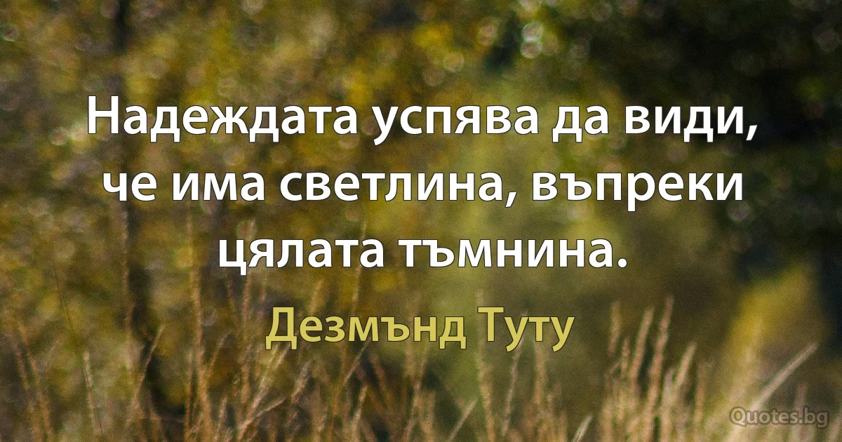 Надеждата успява да види, че има светлина, въпреки цялата тъмнина. (Дезмънд Туту)