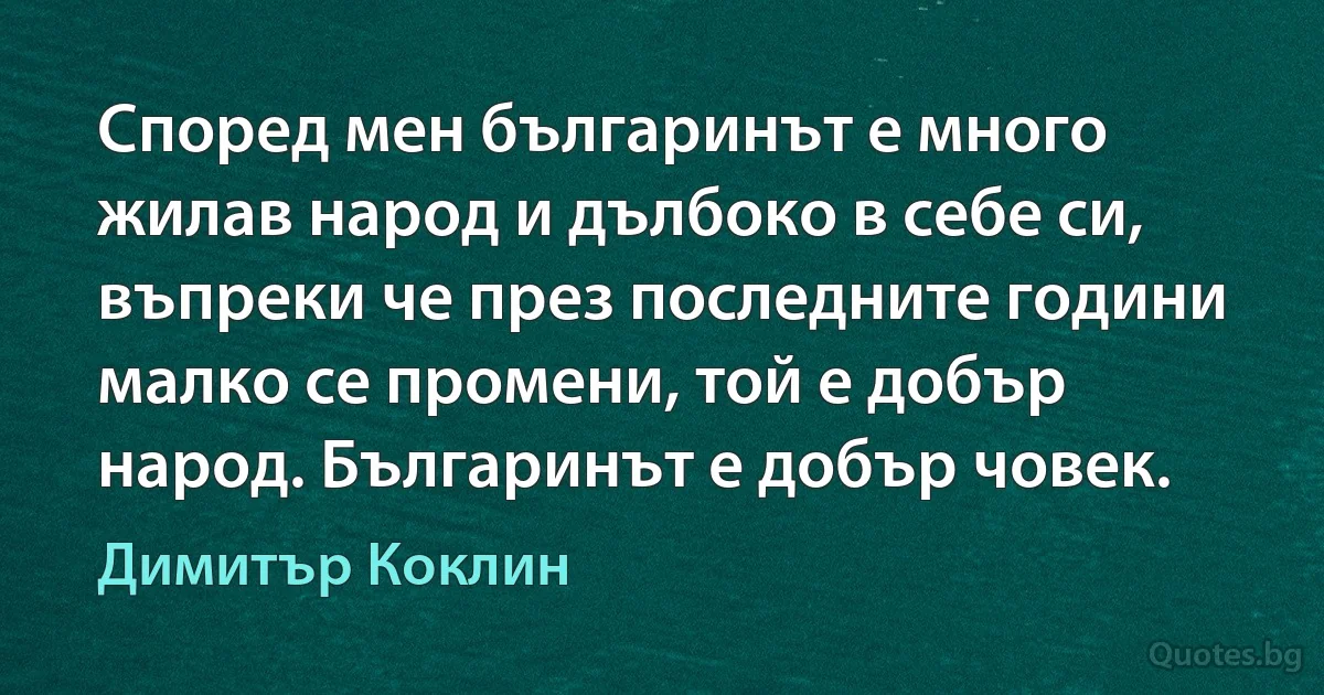 Според мен българинът е много жилав народ и дълбоко в себе си, въпреки че през последните години малко се промени, той е добър народ. Българинът е добър човек. (Димитър Коклин)