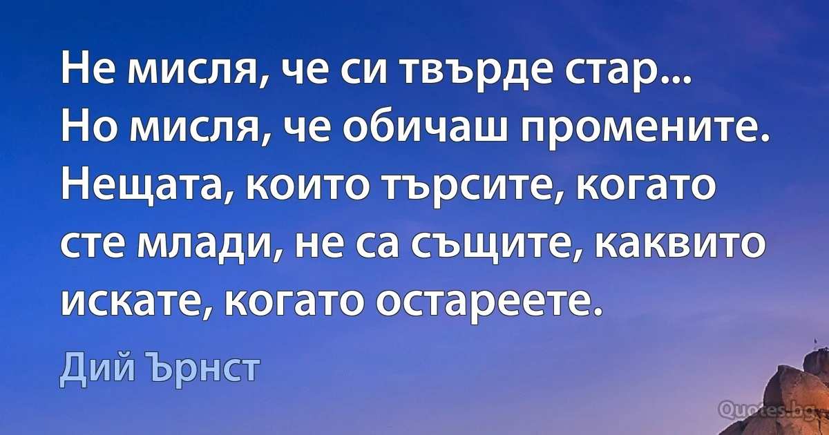 Не мисля, че си твърде стар... Но мисля, че обичаш промените. Нещата, които търсите, когато сте млади, не са същите, каквито искате, когато остареете. (Дий Ърнст)