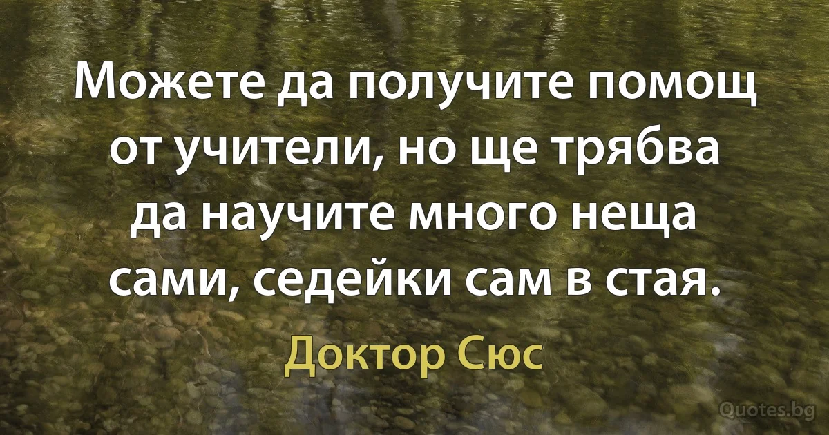 Можете да получите помощ от учители, но ще трябва да научите много неща сами, седейки сам в стая. (Доктор Сюс)