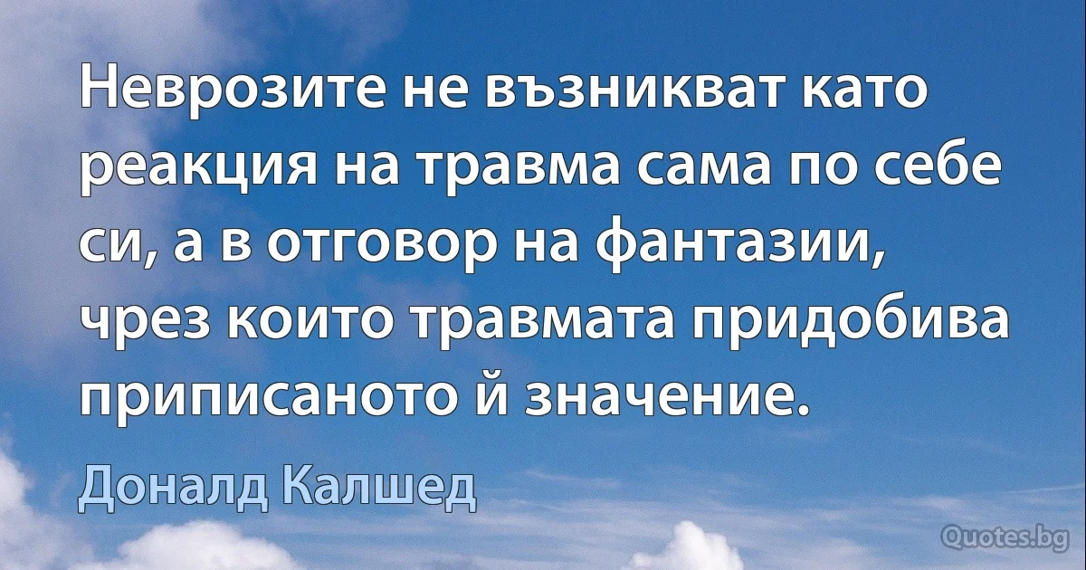 Неврозите не възникват като реакция на травма сама по себе си, а в отговор на фантазии, чрез които травмата придобива приписаното й значение. (Доналд Калшед)