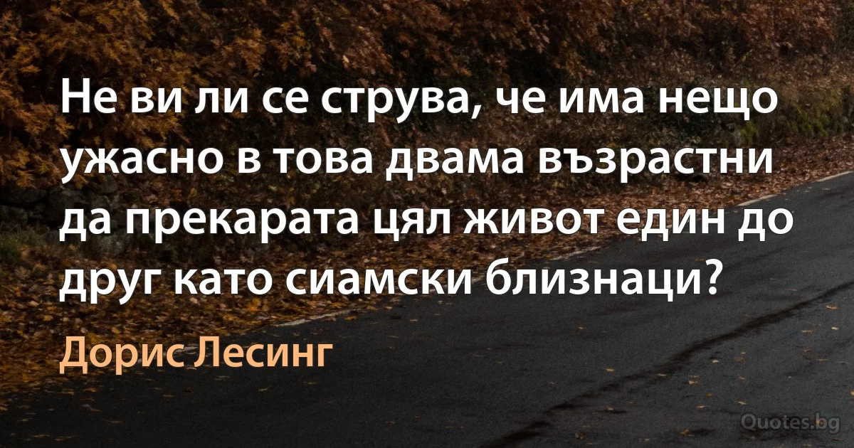 Не ви ли се струва, че има нещо ужасно в това двама възрастни да прекарата цял живот един до друг като сиамски близнаци? (Дорис Лесинг)