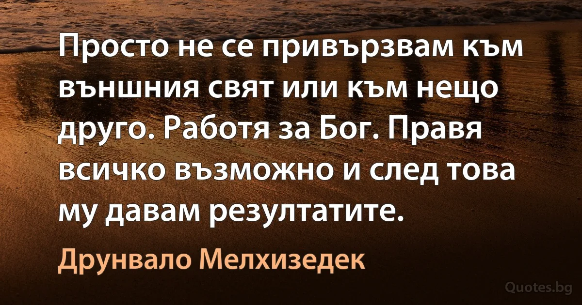 Просто не се привързвам към външния свят или към нещо друго. Работя за Бог. Правя всичко възможно и след това му давам резултатите. (Друнвало Мелхизедек)