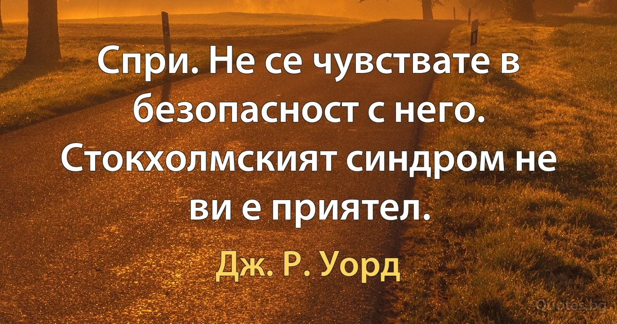 Спри. Не се чувствате в безопасност с него. Стокхолмският синдром не ви е приятел. (Дж. Р. Уорд)