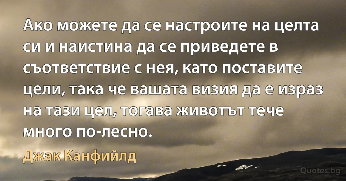 Ако можете да се настроите на целта си и наистина да се приведете в съответствие с нея, като поставите цели, така че вашата визия да е израз на тази цел, тогава животът тече много по-лесно. (Джак Канфийлд)