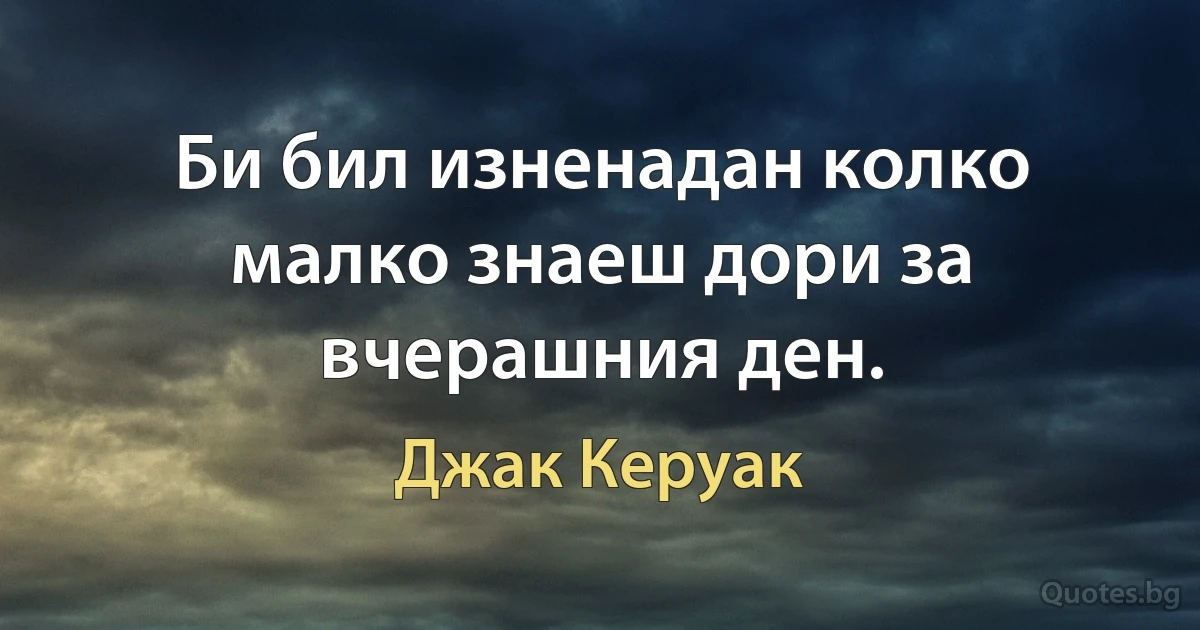 Би бил изненадан колко малко знаеш дори за вчерашния ден. (Джак Керуак)