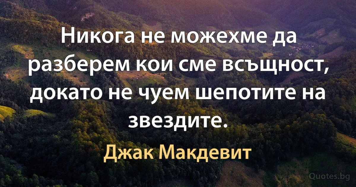 Никога не можехме да разберем кои сме всъщност, докато не чуем шепотите на звездите. (Джак Макдевит)