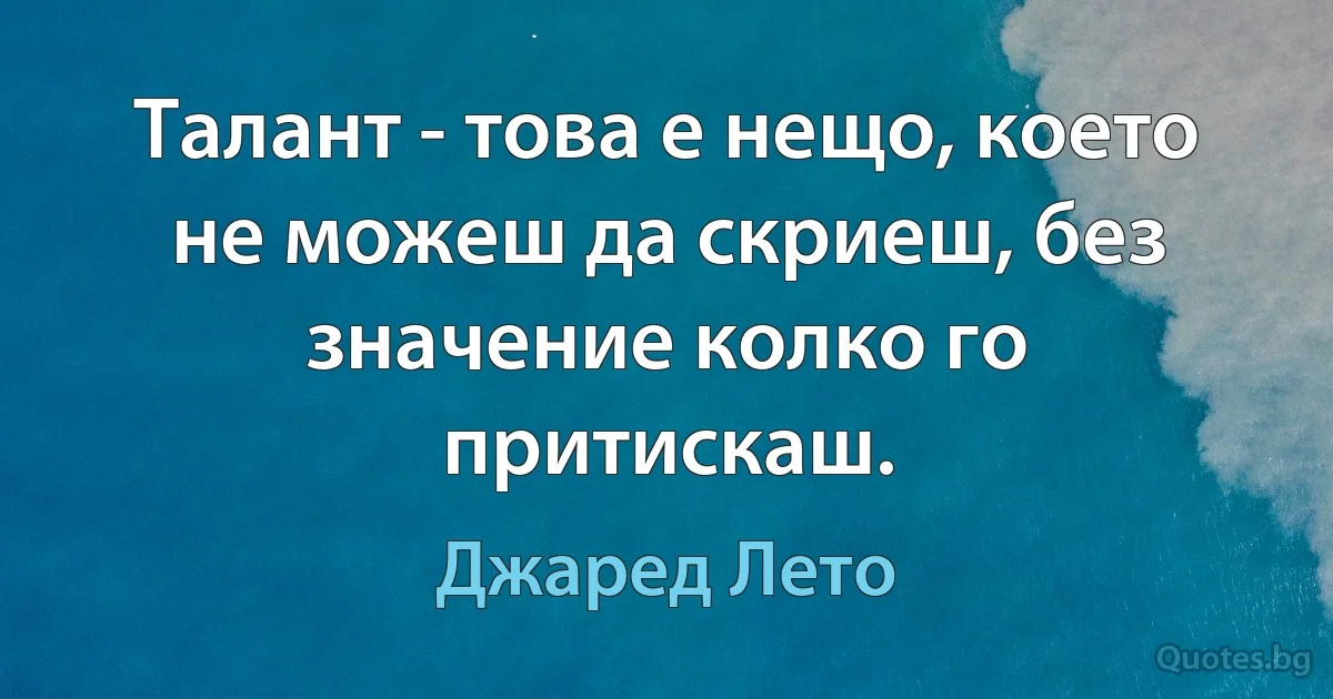 Талант - това е нещо, което не можеш да скриеш, без значение колко го притискаш. (Джаред Лето)