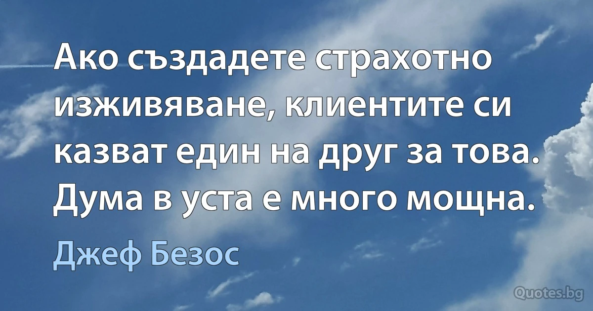 Ако създадете страхотно изживяване, клиентите си казват един на друг за това. Дума в уста е много мощна. (Джеф Безос)