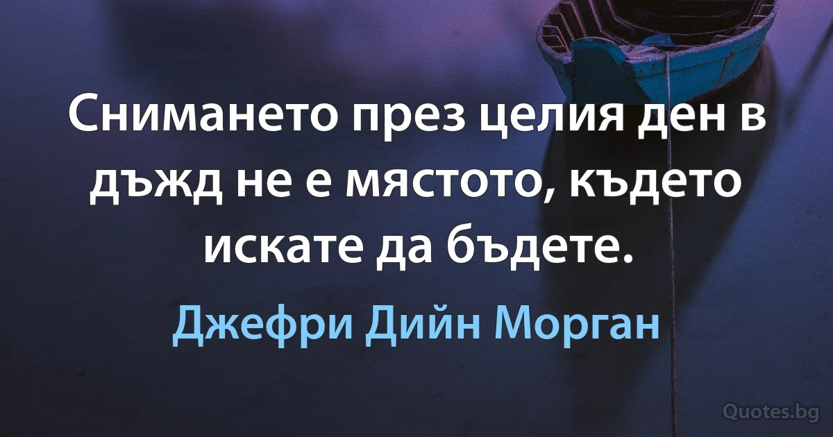 Снимането през целия ден в дъжд не е мястото, където искате да бъдете. (Джефри Дийн Морган)