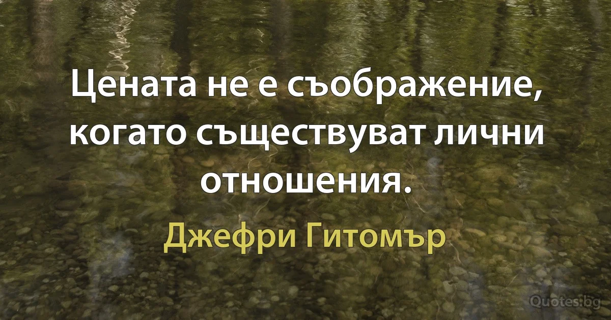 Цената не е съображение, когато съществуват лични отношения. (Джефри Гитомър)