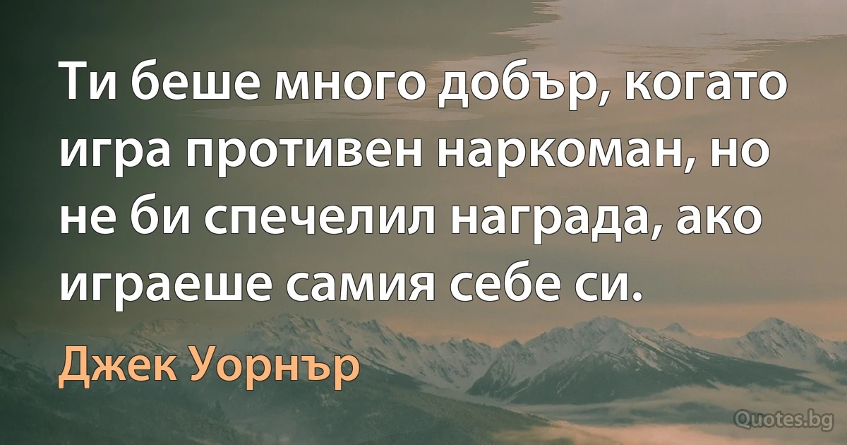 Ти беше много добър, когато игра противен наркоман, но не би спечелил награда, ако играеше самия себе си. (Джек Уорнър)