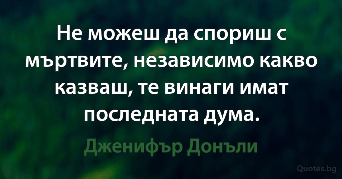 Не можеш да спориш с мъртвите, независимо какво казваш, те винаги имат последната дума. (Дженифър Донъли)