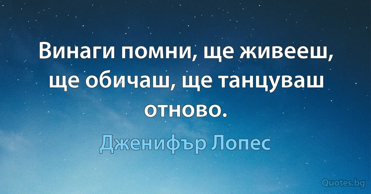 Винаги помни, ще живееш, ще обичаш, ще танцуваш отново. (Дженифър Лопес)