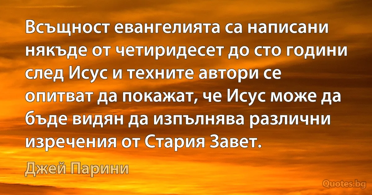 Всъщност евангелията са написани някъде от четиридесет до сто години след Исус и техните автори се опитват да покажат, че Исус може да бъде видян да изпълнява различни изречения от Стария Завет. (Джей Парини)