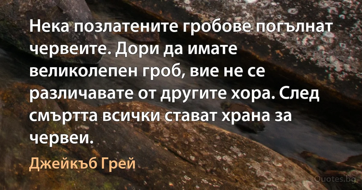 Нека позлатените гробове погълнат червеите. Дори да имате великолепен гроб, вие не се различавате от другите хора. След смъртта всички стават храна за червеи. (Джейкъб Грей)