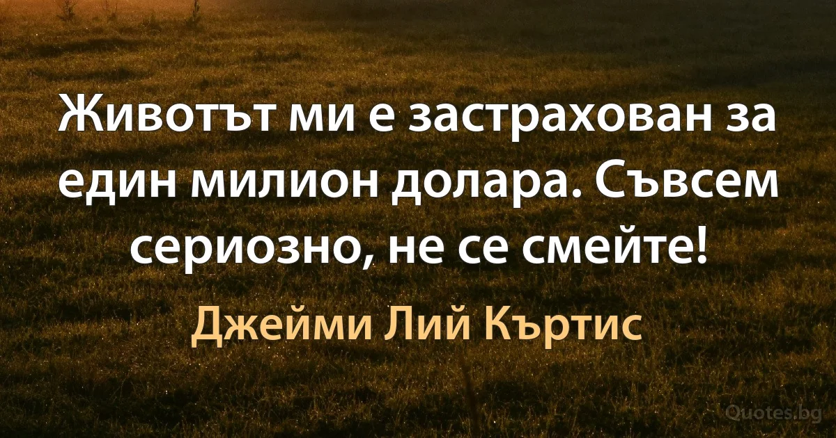 Животът ми е застрахован за един милион долара. Съвсем сериозно, не се смейте! (Джейми Лий Къртис)