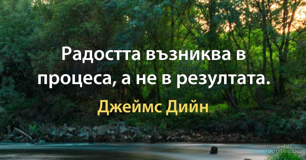 Радостта възниква в процеса, а не в резултата. (Джеймс Дийн)