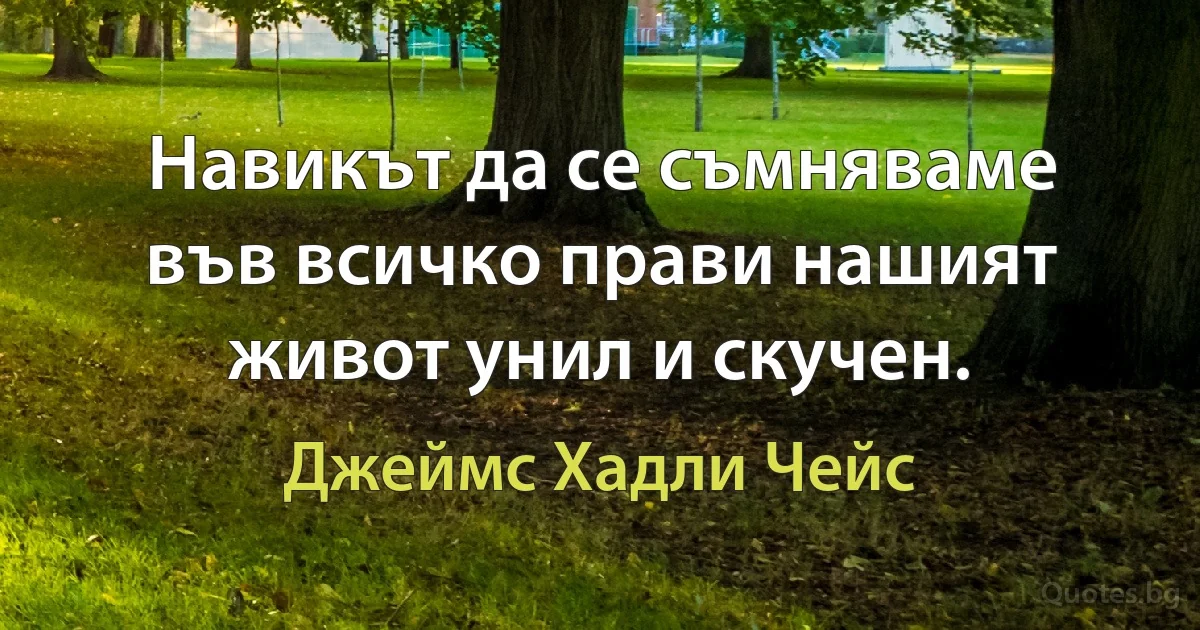 Навикът да се съмняваме във всичко прави нашият живот унил и скучен. (Джеймс Хадли Чейс)