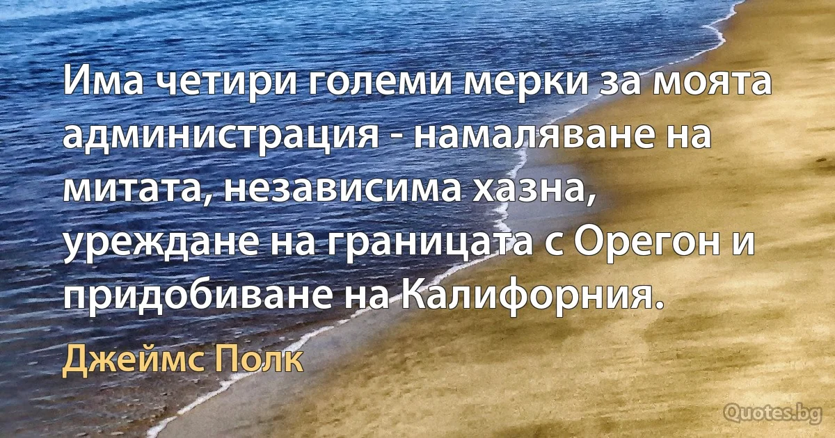 Има четири големи мерки за моята администрация - намаляване на митата, независима хазна, уреждане на границата с Орегон и придобиване на Калифорния. (Джеймс Полк)