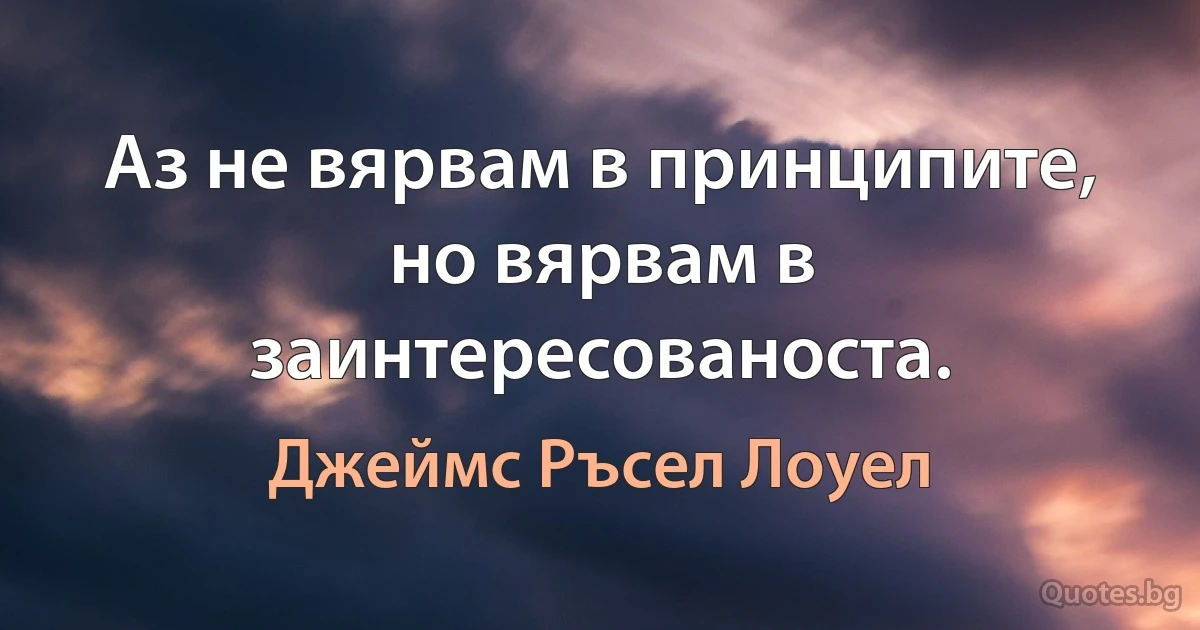 Аз не вярвам в принципите, но вярвам в заинтересованоста. (Джеймс Ръсел Лоуел)