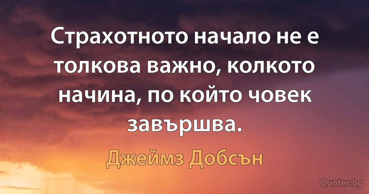 Страхотното начало не е толкова важно, колкото начина, по който човек завършва. (Джеймз Добсън)