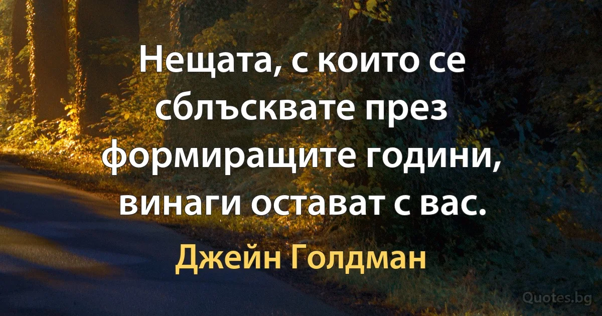 Нещата, с които се сблъсквате през формиращите години, винаги остават с вас. (Джейн Голдман)