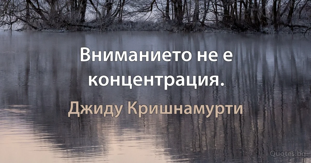 Вниманието не е концентрация. (Джиду Кришнамурти)